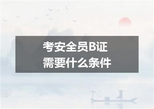 考安全员B证需要什么条件