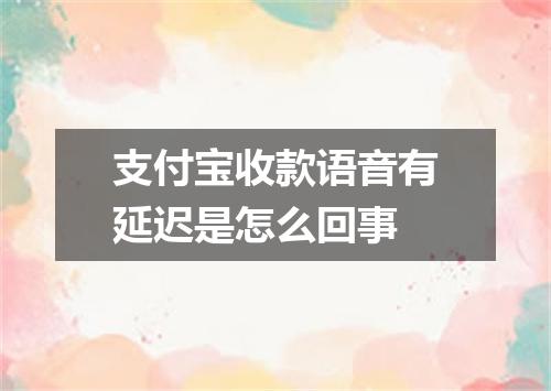 支付宝收款语音有延迟是怎么回事