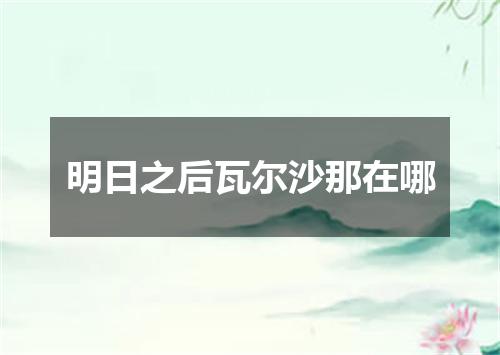 明日之后瓦尔沙那在哪