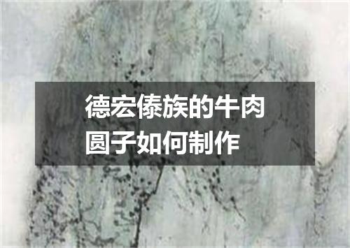 德宏傣族的牛肉圆子如何制作