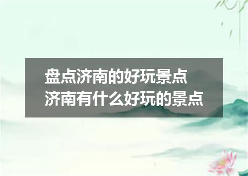 盘点济南的好玩景点 济南有什么好玩的景点