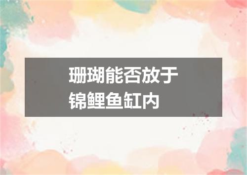 珊瑚能否放于锦鲤鱼缸内