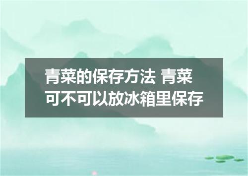 青菜的保存方法 青菜可不可以放冰箱里保存