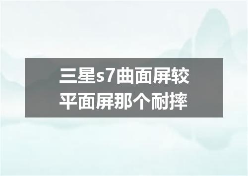 三星s7曲面屏较平面屏那个耐摔