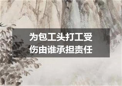 为包工头打工受伤由谁承担责任