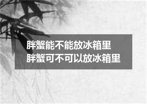 胖蟹能不能放冰箱里 胖蟹可不可以放冰箱里