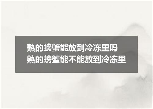 熟的螃蟹能放到冷冻里吗 熟的螃蟹能不能放到冷冻里