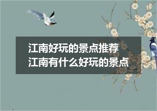 江南好玩的景点推荐 江南有什么好玩的景点