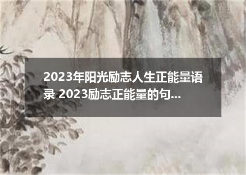 2023年阳光励志人生正能量语录 2023励志正能量的句子