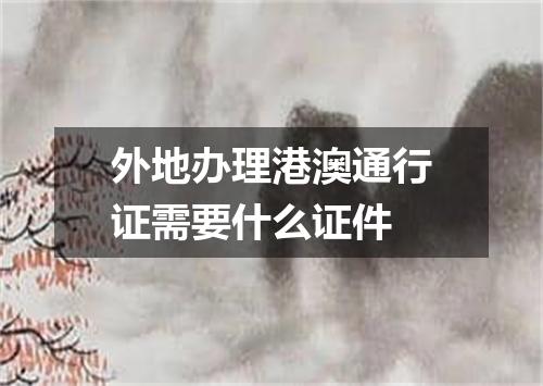 外地办理港澳通行证需要什么证件