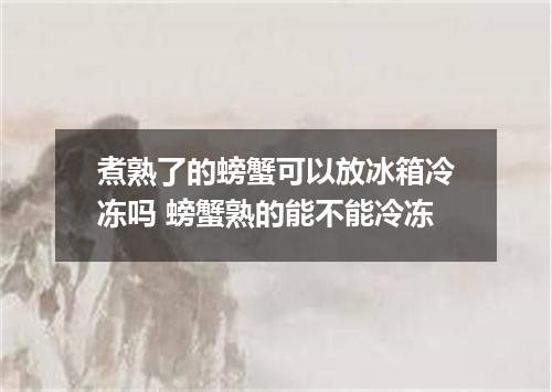 煮熟了的螃蟹可以放冰箱冷冻吗 螃蟹熟的能不能冷冻