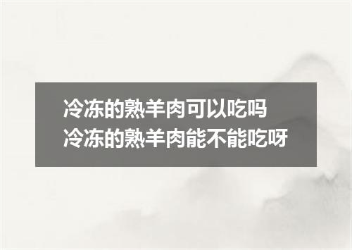 冷冻的熟羊肉可以吃吗 冷冻的熟羊肉能不能吃呀