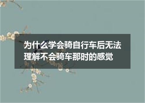 为什么学会骑自行车后无法理解不会骑车那时的感觉