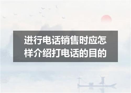 进行电话销售时应怎样介绍打电话的目的