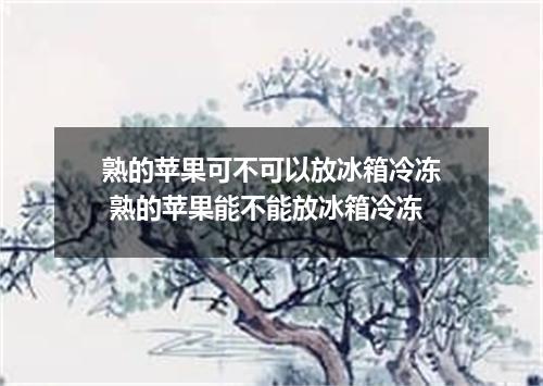 熟的苹果可不可以放冰箱冷冻 熟的苹果能不能放冰箱冷冻