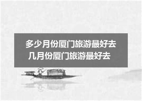 多少月份厦门旅游最好去 几月份厦门旅游最好去