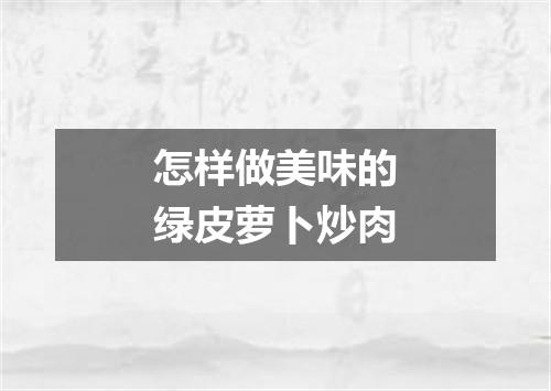 怎样做美味的绿皮萝卜炒肉