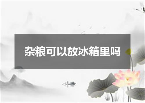 杂粮可以放冰箱里吗