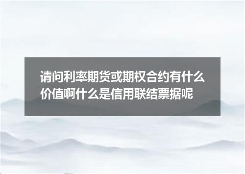 请问利率期货或期权合约有什么价值啊什么是信用联结票据呢