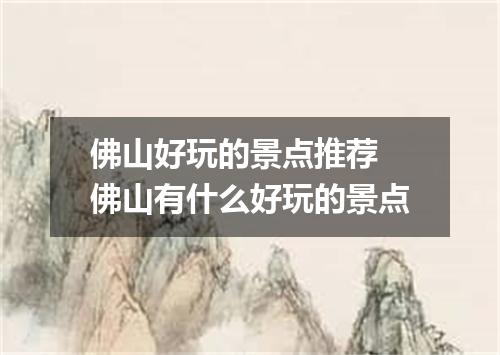 佛山好玩的景点推荐 佛山有什么好玩的景点