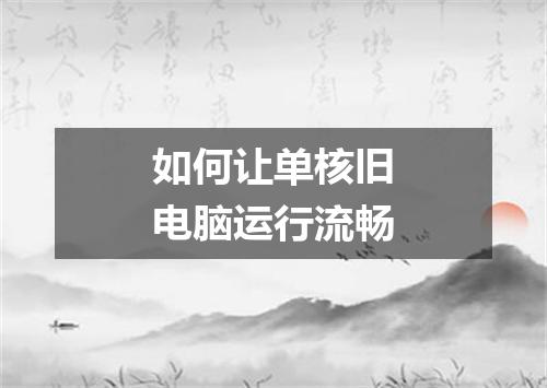 如何让单核旧电脑运行流畅