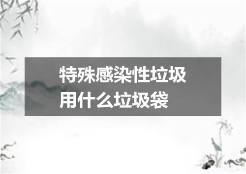 特殊感染性垃圾用什么垃圾袋