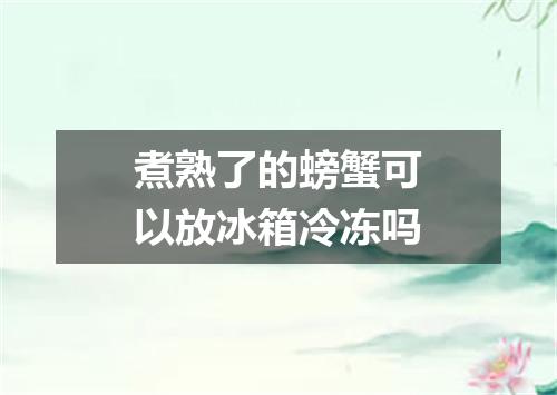 煮熟了的螃蟹可以放冰箱冷冻吗