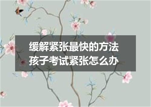 缓解紧张最快的方法 孩子考试紧张怎么办