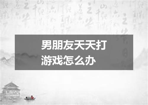 男朋友天天打游戏怎么办