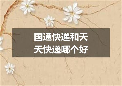 国通快递和天天快递哪个好