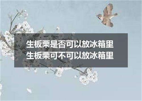 生板栗是否可以放冰箱里 生板栗可不可以放冰箱里