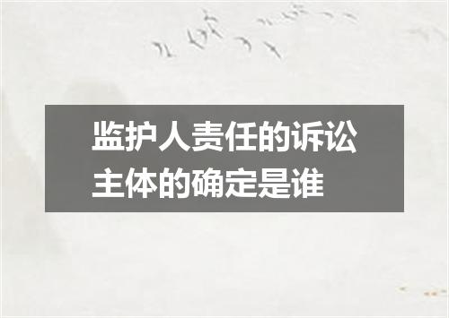 监护人责任的诉讼主体的确定是谁