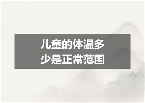 儿童的体温多少是正常范围