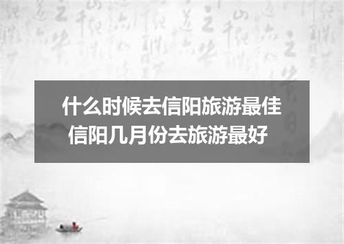 什么时候去信阳旅游最佳 信阳几月份去旅游最好