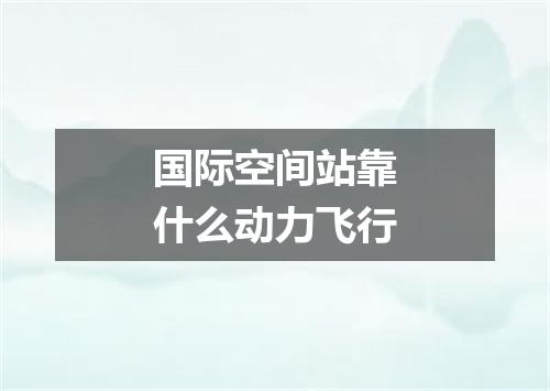 国际空间站靠什么动力飞行