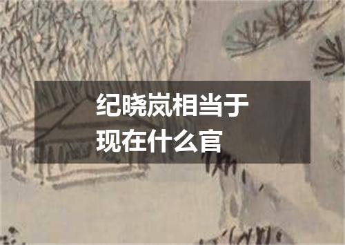 纪晓岚相当于现在什么官