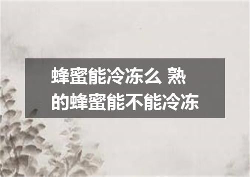 蜂蜜能冷冻么 熟的蜂蜜能不能冷冻