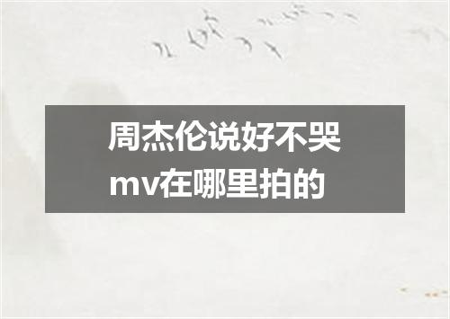 周杰伦说好不哭mv在哪里拍的