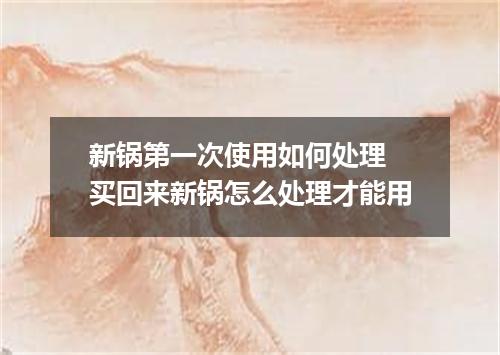 新锅第一次使用如何处理 买回来新锅怎么处理才能用