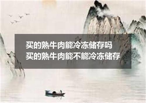 买的熟牛肉能冷冻储存吗 买的熟牛肉能不能冷冻储存