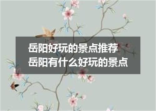 岳阳好玩的景点推荐 岳阳有什么好玩的景点