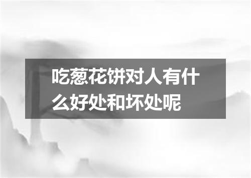 吃葱花饼对人有什么好处和坏处呢