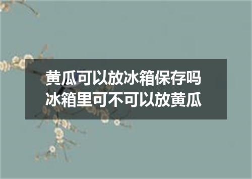 黄瓜可以放冰箱保存吗 冰箱里可不可以放黄瓜