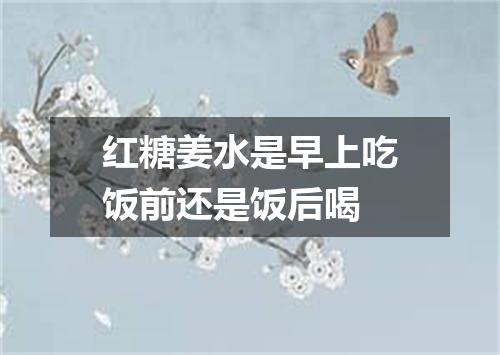 红糖姜水是早上吃饭前还是饭后喝