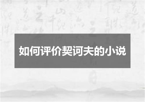 如何评价契诃夫的小说