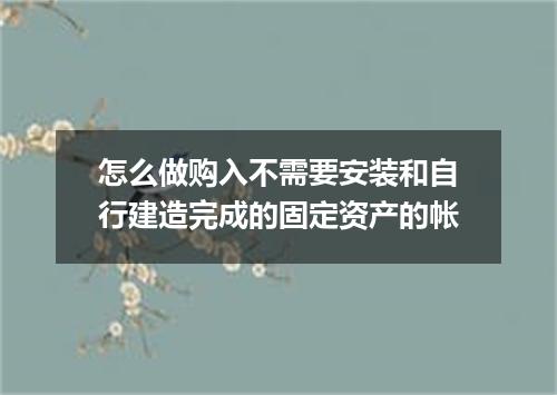 怎么做购入不需要安装和自行建造完成的固定资产的帐