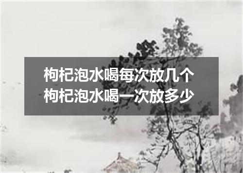 枸杞泡水喝每次放几个 枸杞泡水喝一次放多少