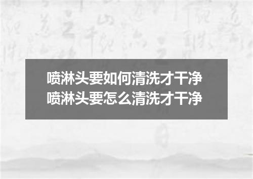 喷淋头要如何清洗才干净 喷淋头要怎么清洗才干净