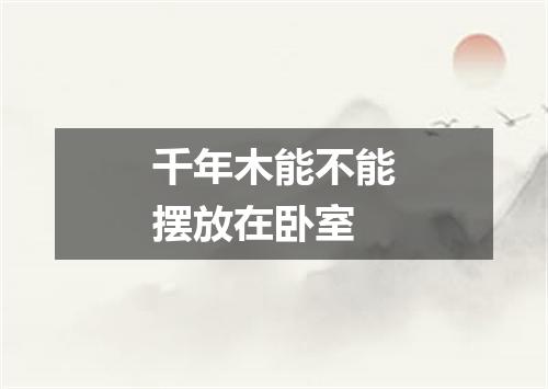 千年木能不能摆放在卧室