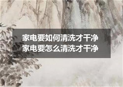 家电要如何清洗才干净 家电要怎么清洗才干净